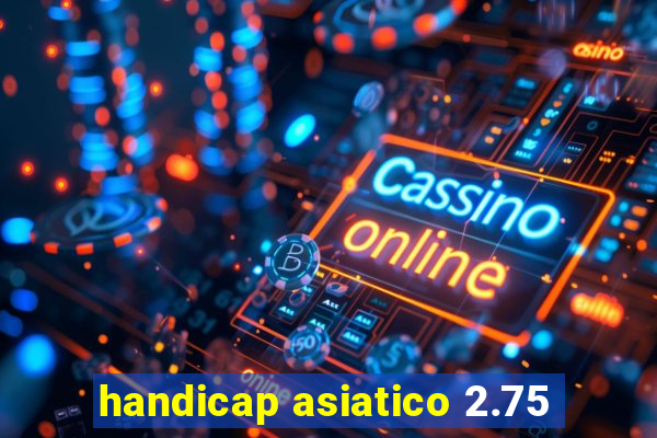 handicap asiatico 2.75